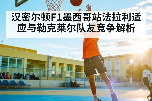 汉密尔顿F1墨西哥站法拉利适应与勒克莱尔队友竞争解析 - RAYBET